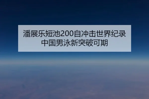 潘展乐短池200自冲击世界纪录 中国男泳新突破可期