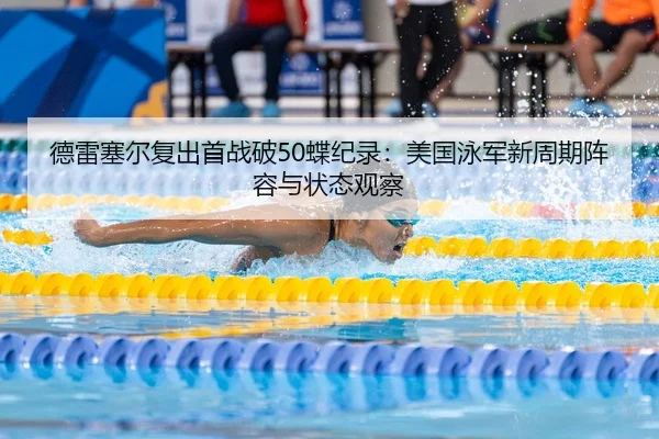 德雷塞尔复出首战破50蝶纪录：美国泳军新周期阵容与状态观察